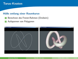 Torus-Knoten


H¨lle entlang einer Raumkurve
 u
 1   Berechnen des Frenet-Rahmen (Dreibein)
 2   Aufspannen von Polygonen




     Johannes Diemke         OpenGL mit Java   WiSe 2010 / 2011   3/18
 