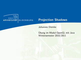 CARL
      VON
OSSIETZKY
            Projection Shadows

            Johannes Diemke

            ¨
            Ubung im Modul OpenGL mit Java
            Wintersemester 2010/2011
 