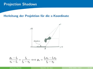 Projection Shadows


Herleitung der Projektion f¨r die x-Koordinate
                           u




    px − lx      ly           ly vx − lx vy
            =         ⇐⇒ px =
    vx − lx   ly − vy            ly − vy

    Johannes Diemke          OpenGL mit Java     WiSe 2010 / 2011   10/28
 