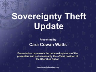 Sovereignty Theft Update Presented by Cara Cowan Watts [email_address] Presentation represents the personal opinions of the presenters and not necessarily the official position of the Cherokee Nation 