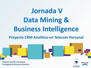 Jornada V
Data Mining &
Business Intelligence
Proyecto CRM Analítico en Telecom Personal
Roberto Castillo Ivanauskas
Encargado de Business Analytics
 