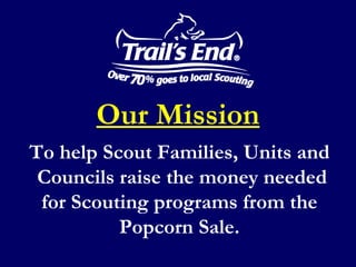 Our Mission To help Scout Families, Units and  Councils raise the money needed for Scouting programs from the Popcorn Sale. 