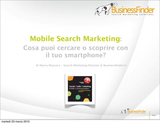 Mobile Search Marketing:
                Cosa puoi cercare o scoprire con
                      il tuo smartphone?
                         di Marco Massara - Search Marketing Director @ Businessﬁnder.it




martedì 23 marzo 2010
 