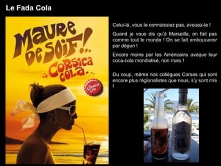 Le Fada Cola
Celui-là, vous le connaissiez pas, avouez-le !
Quand je vous dis qu’à Marseille, on fait pas
comme tout le mo...