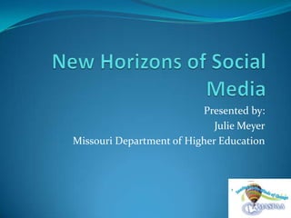 New Horizons of Social Media Presented by: Julie Meyer Missouri Department of Higher Education 