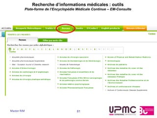 Recherche d’informations médicales : outils
         Plate-forme de l’Encyclopédie Médicale Continue – EM-Consulte




Master RIM                            81
 