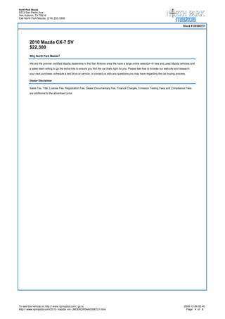 North Park Mazda
9333 San Pedro Ave
San Antonio, TX 78216
Call North Park Mazda: (210) 253-3300

                                                                                                                                                Stock # D0306721




        2010 Mazda CX-7 SV
        $22,300
        Why North Park Mazda?

        We are the premier certified Mazda dealership in the San Antonio area.We have a large online selection of new and used Mazda vehicles and
        a sales team willing to go the extra mile to ensure you find the car thats right for you. Please feel free to browse our web site and research
        your next purchase, schedule a test drive or service, or contact us with any questions you may have regarding the car buying process.

        Dealer Disclaimer

        Sales Tax, Title, License Fee, Registration Fee, Dealer Documentary Fee, Finance Charges, Emission Testing Fees and Compliance Fees
        are additional to the advertised price.




To see this vehicle on http:// www.npmazda.com/, go to                                                                                          2009-12-06 02:40
http:// www.npmazda.com/2010- mazda- vin- JM3ER2W54A0306721.html                                                                                  Page 4 of 8
 