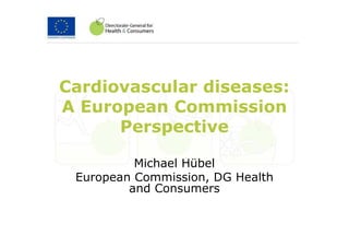 Cardiovascular diseases: 
A European Commission 
      Perspective

          Michael Hübel
 European Commission, DG Health 
         and Consumers
 