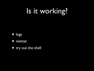 Is it working?

• logs
• netstat
• try out the shell
 