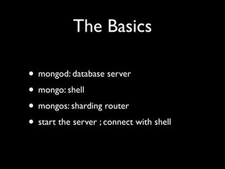 The Basics

• mongod: database server
• mongo: shell
• mongos: sharding router
• start the server ; connect with shell
 