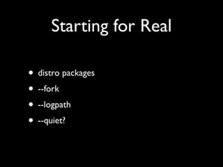 Starting for Real

• distro packages
• --fork
• --logpath
• --quiet?
 