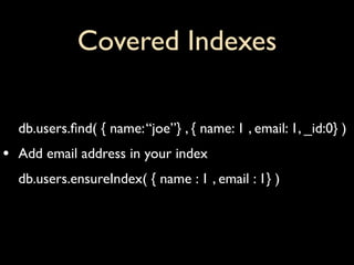 Covered Indexes

    db.users.ﬁnd( { name: “joe”} , { name: 1 , email: 1, _id:0} )
•   Add email address in your index
    db.users.ensureIndex( { name : 1 , email : 1} )
 