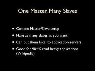 One Master, Many Slaves


• Custom Master/Slave setup
• Have as many slaves as you want
• Can put them local to application servers
• Good for 90+% read heavy applications
  (Wikipedia)
 