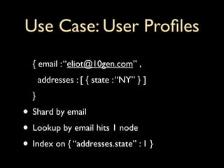 Use Case: User Proﬁles
  { email : “eliot@10gen.com” ,
      addresses : [ { state : “NY” } ]
  }
• Shard by email
• Lookup by email hits 1 node
• Index on { “addresses.state” : 1 }
 