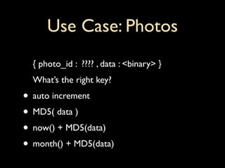 Use Case: Photos
  { photo_id : ???? , data : <binary> }
  What’s the right key?
• auto increment
• MD5( data )
• now() + MD5(data)
• month() + MD5(data)
 