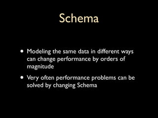 Schema

• Modeling the same data in different ways
  can change performance by orders of
  magnitude
• Very often performance problems can be
  solved by changing Schema
 
