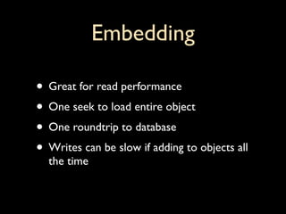 Embedding

• Great for read performance
• One seek to load entire object
• One roundtrip to database
• Writes can be slow if adding to objects all
  the time
 