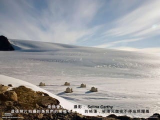 南 極營 地 　　 攝 影： Selina Carthy 這張 照片拍 攝 的是我 們 的南 極 考察 營 地 的 帳 篷，被 陽 光 徹 夜不停地照耀着。 