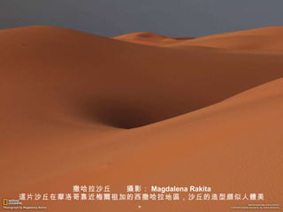撒哈拉沙丘　　 攝 影： Magdalena Rakita 這 片沙丘在摩洛哥靠近梅 爾 祖加的西撒哈拉地 區 ，沙丘的造型 頗 似人 體 美。 