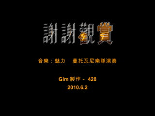 谢谢观赏 謝謝觀賞 音 樂 ：魅力  曼托瓦尼 樂隊 演奏 Glm 製 作－ 428 2010.6.2 