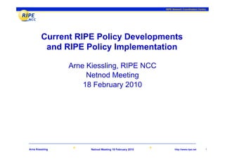 RIPE Network Coordination Centre




        Current RIPE Policy Developments
         and RIPE Policy Implementation

                 Arne Kiessling, RIPE NCC
                      Netnod Meeting
                     18 February 2010




Arne Kiessling         Netnod Meeting 18 February 2010         http://www.ripe.net      1
 