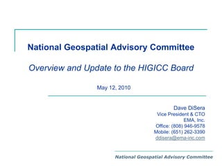 National Geospatial Advisory Committee Overview and Update to the HIGICC Board May 12, 2010 Dave DiSera Vice President & CTOEMA, Inc. Office: (808) 946-9578 Mobile: (651) 262-3390 ddisera@ema-inc.com National Geospatial Advisory Committee 