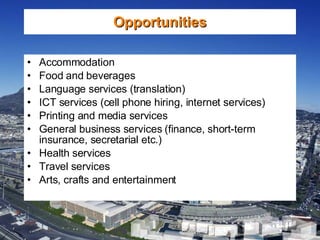 Accommodation  Food and beverages Language services (translation) ICT services (cell phone hiring, internet services) Printing and media services General business services (finance, short-term insurance, secretarial etc.) Health services Travel services Arts, crafts and entertainment Opportunities 
