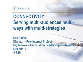 CONNECTIVITY
Serving multi-audiences multi-
ways with multi-strategies
Lee Rainie
Director – Pew Internet Project
DigitalNow – Association Leadership conference
Orlando, FL
4.9.10
 