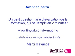 Avant de partir


Un petit questionnaire d’évaluation de la
 formation, qui se remplit en 2 minutes :

       www.tinyurl.com/formupmc
     … et cliquer sur « envoyer » en bas à droite


               Merci d’avance

                         66
 