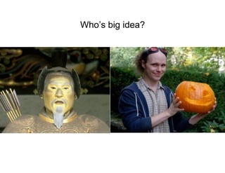 Who’s big idea?
 