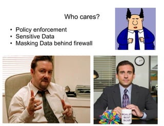 Who cares?
•  Policy enforcement
•  Sensitive Data
•  Masking Data behind firewall
 