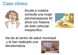 Caso clínico
Acude a vuestra
consulta una mujer
perimenopausia 50perimenopausia 50
años con historia
de dolor articular
in...