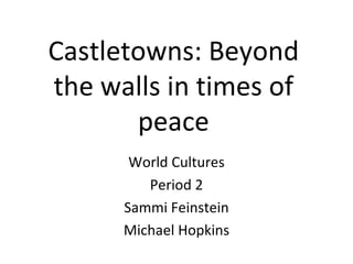 Castletowns: Beyond the walls in times of peace World Cultures Period 2 Sammi Feinstein Michael Hopkins 