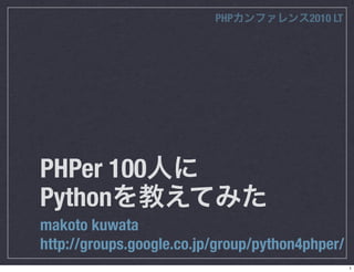 PHP           2010 LT




PHPer 100
Python
makoto kuwata
http://groups.google.co.jp/group/python4phper/
                                                  1
 