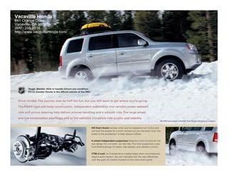 Vacaville Honda
641 Orange Drive
Vacaville, CA 95687
(877) 258-8516
http://www.vacavillehonda.com/




        Tough. Nimble. Able to handle almost any condition.
        It’s no wonder Honda is the official vehicle of the NHL. 9
                                                               ®




 Drive nimble. The journey may be half the fun, but you still want to get where you’re going.

 The Pilot’s rigid unit-body construction, independent suspension and variable power-assisted

 rack-and-pinion steering help deliver precise handling and a smooth ride. The large wheel

 and tire combination also helps add to the vehicle’s incredible ride quality and stability.
                                                                                                                                       Pilot 4WD Touring shown in Alabaster Silver Metallic with accessory crossbars.



                                                                 Hill Start Assist senses when you’re stopped on an incline and
                                                                 will hold the brakes for a brief moment as you transition from the
                                                                 brake to the accelerator to help reduce rollback.

                                                                 4-wheel independent suspension features a front strut/multi-link
                                                                 rear design for a smooth, car- like ride. The front suspension uses
                                                                 fluid-filled bushings for better ride isolation and vibration control.

                                                                 VTM-4 Lock® on 4-wheel-drive models helps when circumstances
                                                                 require extra traction. You can manually lock the rear differential
                                                                 with the push of a button located on the instrument panel.
 