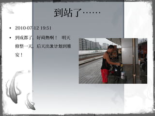 • 2010-07-12 19:51
• 到成都了，好 啊！ 明天闷热
修整一天，后天出 到雅发计划
安！
到站了……
 