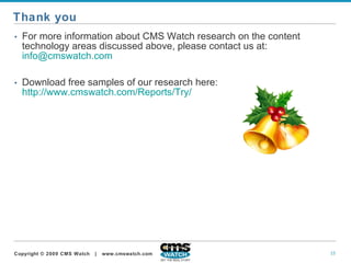For more information about CMS Watch research on the content technology areas discussed above, please contact us at:  [email_address] Download free samples of our research here:  http://www.cmswatch.com/Reports/Try/ Thank you 