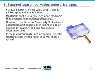 Full-text search is of little value when trying to mine corporate document silos.   Most firms continue to rely upon good electronic filing systems (information architecture).  However, most firms don't correctly file business documents, and become over reliant on search engines to  magically  sort and find chaotic information piles.   In these environments, faceted search (logically chunking large search result sets) will enjoy a revival.   2. Faceted search pervades enterprise apps 