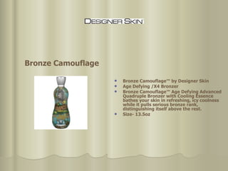 Bronze Camouflage™ by Designer Skin Age Defying /X4 Bronzer Bronze Camouflage™ Age Defying Advanced Quadruple Bronzer with Cooling Essence bathes your skin in refreshing, icy coolness while it pulls serious bronze rank, distinguishing itself above the rest. Size- 13.5oz  Bronze Camouflage 