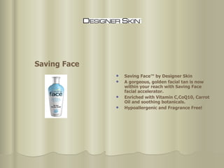 Saving Face™ by Designer Skin  A gorgeous, golden facial tan is now within your reach with Saving Face facial accelerator.  Enriched with Vitamin C,CoQ10, Carrot Oil and soothing botanicals. Hypoallergenic and Fragrance Free! Saving Face 