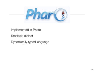 Implemented in Pharo
Smalltalk dialect
Dynamically typed language




                             30
 