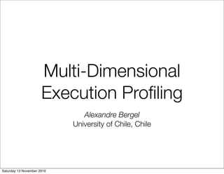 Multi-Dimensional
Execution Profiling
Alexandre Bergel
University of Chile, Chile
Saturday 13 November 2010
 