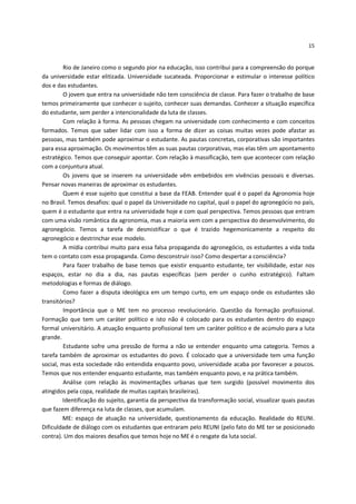 15


         Rio de Janeiro como o segundo pior na educação, isso contribui para a compreensão do porque
da universidade estar elitizada. Universidade sucateada. Proporcionar e estimular o interesse político
dos e das estudantes.
         O jovem que entra na universidade não tem consciência de classe. Para fazer o trabalho de base
temos primeiramente que conhecer o sujeito, conhecer suas demandas. Conhecer a situação específica
do estudante, sem perder a intencionalidade da luta de classes.
         Com relação à forma. As pessoas chegam na universidade com conhecimento e com conceitos
formados. Temos que saber lidar com isso a forma de dizer as coisas muitas vezes pode afastar as
pessoas, mas também pode aproximar o estudante. As pautas concretas, corporativas são importantes
para essa aproximação. Os movimentos têm as suas pautas corporativas, mas elas têm um apontamento
estratégico. Temos que conseguir apontar. Com relação à massificação, tem que acontecer com relação
com a conjuntura atual.
         Os jovens que se inserem na universidade vêm embebidos em vivências pessoais e diversas.
Pensar novas maneiras de aproximar os estudantes.
         Quem é esse sujeito que constitui a base da FEAB. Entender qual é o papel da Agronomia hoje
no Brasil. Temos desafios: qual o papel da Universidade no capital, qual o papel do agronegócio no país,
quem é o estudante que entra na universidade hoje e com qual perspectiva. Temos pessoas que entram
com uma visão romântica da agronomia, mas a maioria vem com a perspectiva do desenvolvimento, do
agronegócio. Temos a tarefa de desmistificar o que é trazido hegemonicamente a respeito do
agronegócio e destrinchar esse modelo.
         A mídia contribui muito para essa falsa propaganda do agronegócio, os estudantes a vida toda
tem o contato com essa propaganda. Como desconstruir isso? Como despertar a consciência?
         Para fazer trabalho de base temos que existir enquanto estudante, ter visibilidade, estar nos
espaços, estar no dia a dia, nas pautas específicas (sem perder o cunho estratégico). Faltam
metodologias e formas de diálogo.
         Como fazer a disputa ideológica em um tempo curto, em um espaço onde os estudantes são
transitórios?
         Importância que o ME tem no processo revolucionário. Questão da formação profissional.
Formação que tem um caráter político e isto não é colocado para os estudantes dentro do espaço
formal universitário. A atuação enquanto profissional tem um caráter político e de acúmulo para a luta
grande.
         Estudante sofre uma pressão de forma a não se entender enquanto uma categoria. Temos a
tarefa também de aproximar os estudantes do povo. É colocado que a universidade tem uma função
social, mas esta sociedade não entendida enquanto povo, universidade acaba por favorecer a poucos.
Temos que nos entender enquanto estudante, mas também enquanto povo, e na prática também.
         Análise com relação às movimentações urbanas que tem surgido (possível movimento dos
atingidos pela copa, realidade de muitas capitais brasileiras).
        Identificação do sujeito, garantia da perspectiva da transformação social, visualizar quais pautas
que fazem diferença na luta de classes, que acumulam.
        ME: espaço de atuação na universidade, questionamento da educação. Realidade do REUNI.
Dificuldade de diálogo com os estudantes que entraram pelo REUNI (pelo fato do ME ter se posicionado
contra). Um dos maiores desafios que temos hoje no ME é o resgate da luta social.
 
