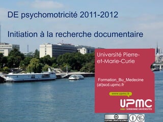 DE psychomotricité 2011-2012

Initiation à la recherche documentaire

                         Université Pierre-
                         et-Marie-Curie


                          Formation_Bu_Medecine
                         (at)scd.upmc.fr

                                www.upmc.fr
 