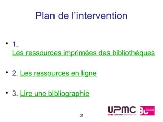 Plan de l’intervention

• 1.
  Les ressources imprimées des bibliothèques

• 2. Les ressources en ligne

• 3. Lire une bibliographie


                        2
 
