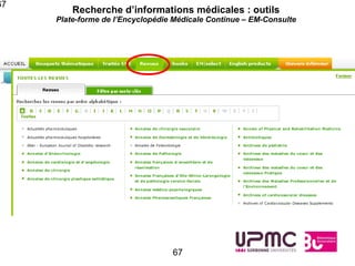 67
         Recherche d’informations médicales : outils
     Plate-forme de l’Encyclopédie Médicale Continue – EM-Consulte




                                  67
 