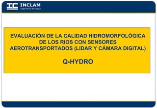 EVALUACIÓN DE LA CALIDAD HIDROMORFOLÓGICA
DE LOS RIOS CON SENSORES
AEROTRANSPORTADOS (LIDAR Y CÁMARA DIGITAL)
Q-HYDRO
 