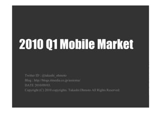 2010 Q1 Mobile Market

 Twitter ID : @takashi_ohmoto
 Blog : http://blogs.itmedia.co.jp/assioma/
 DATE 2010/09/03.
 Copyright (C) 2010 copyrights. Takashi.Ohmoto All Rights Reserved.
 