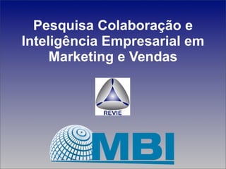 Pesquisa Colaboração e
Inteligência Empresarial em
     Marketing e Vendas




      Colaboração e Inteligência Empresarial em Marketing & Vendas
              Pesquisa MBI e Análise do relatório por REVIE
 