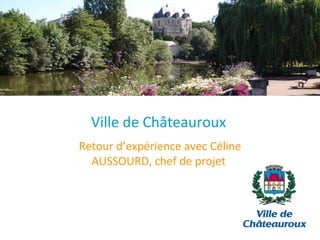 Ville de Châteauroux Retour d’expérience avec Céline AUSSOURD, chef de projet  